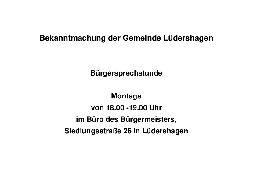 In der Gemeinde Lüdershagen findet ab sofort immer montags, in der Zeit von 18:00 Uhr bis 19:00 Uhr, im Büro des Bürgermeisters in der Siedlungsstraße 26 in Lüdershagen, eine Bürgersprechstunde statt.